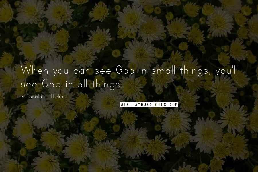 Donald L. Hicks Quotes: When you can see God in small things, you'll see God in all things.
