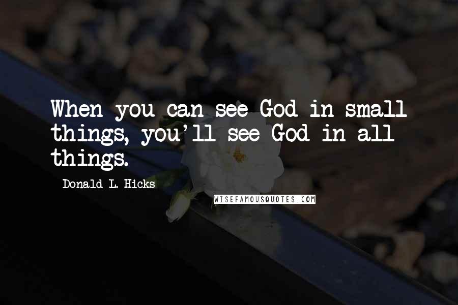 Donald L. Hicks Quotes: When you can see God in small things, you'll see God in all things.