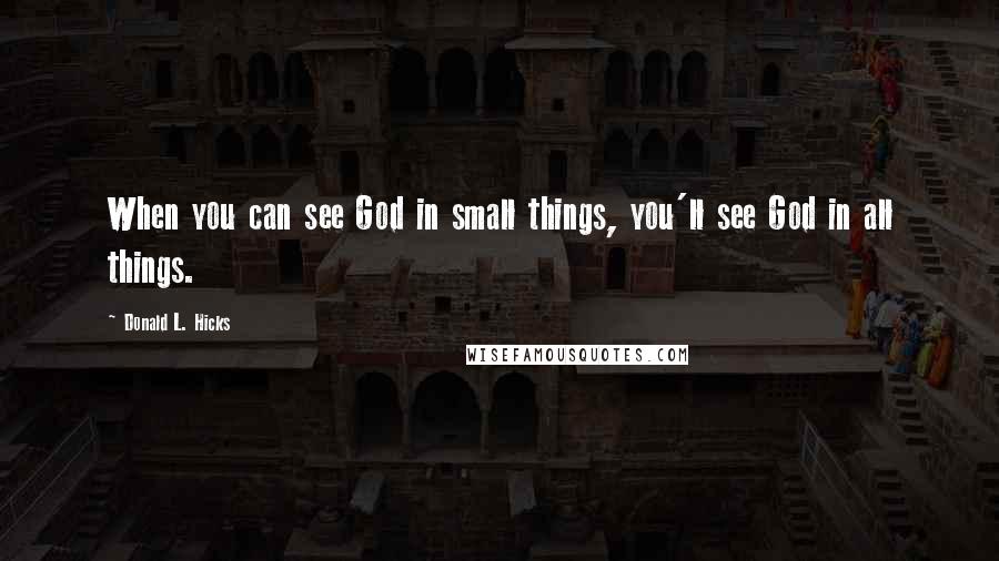 Donald L. Hicks Quotes: When you can see God in small things, you'll see God in all things.