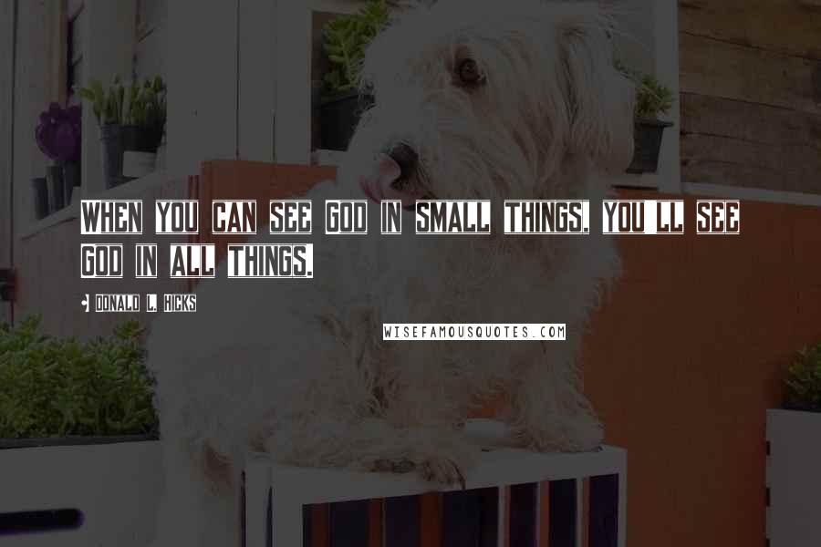 Donald L. Hicks Quotes: When you can see God in small things, you'll see God in all things.