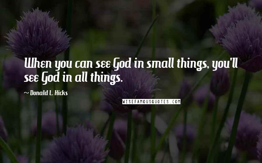 Donald L. Hicks Quotes: When you can see God in small things, you'll see God in all things.