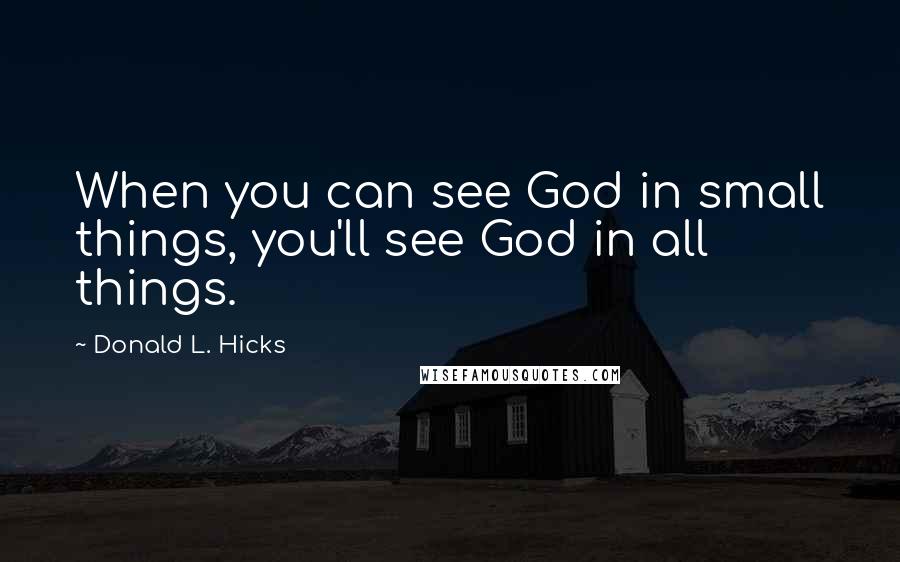 Donald L. Hicks Quotes: When you can see God in small things, you'll see God in all things.