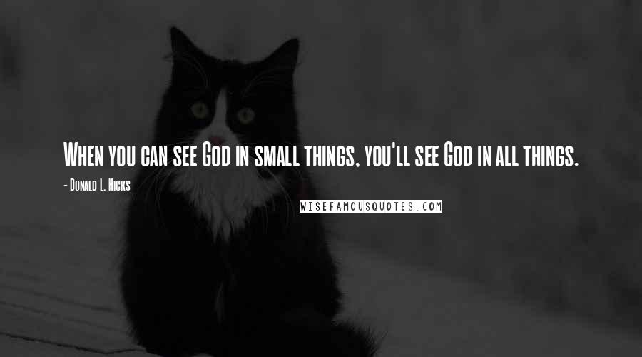 Donald L. Hicks Quotes: When you can see God in small things, you'll see God in all things.