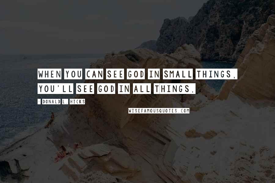 Donald L. Hicks Quotes: When you can see God in small things, you'll see God in all things.