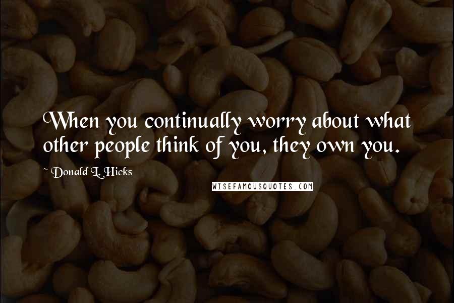 Donald L. Hicks Quotes: When you continually worry about what other people think of you, they own you.