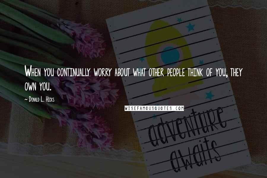 Donald L. Hicks Quotes: When you continually worry about what other people think of you, they own you.
