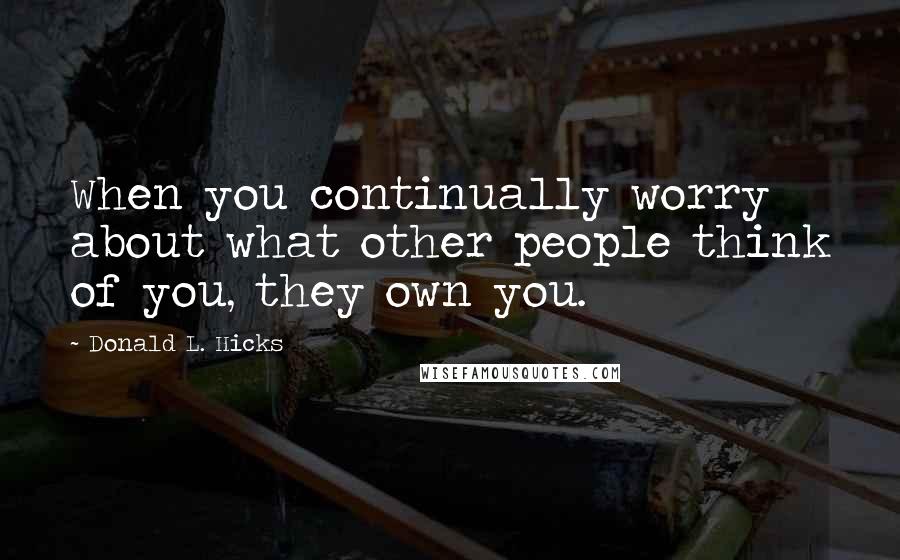 Donald L. Hicks Quotes: When you continually worry about what other people think of you, they own you.
