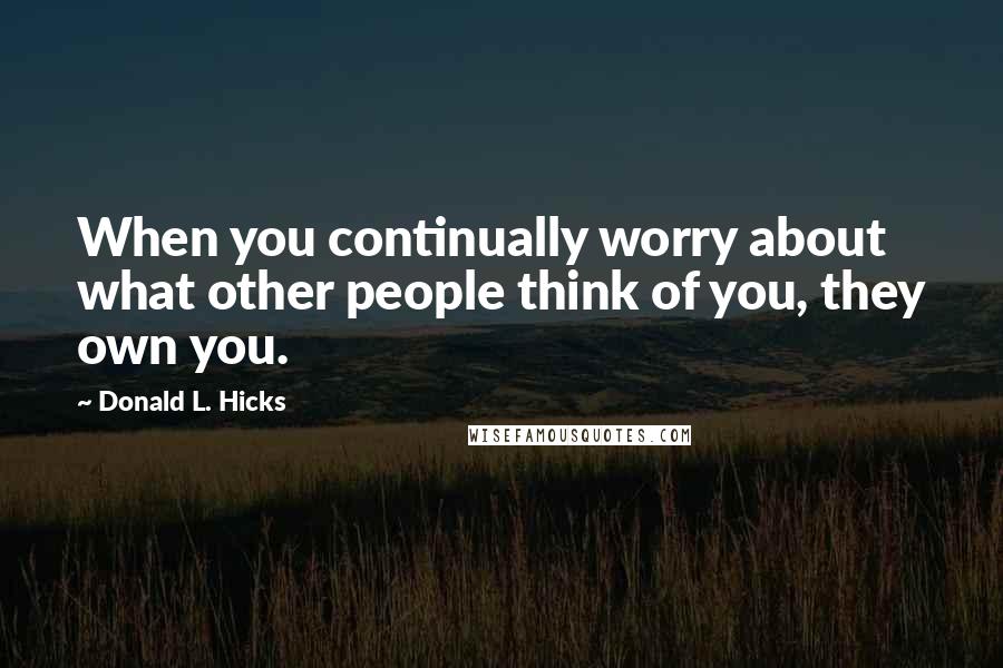Donald L. Hicks Quotes: When you continually worry about what other people think of you, they own you.