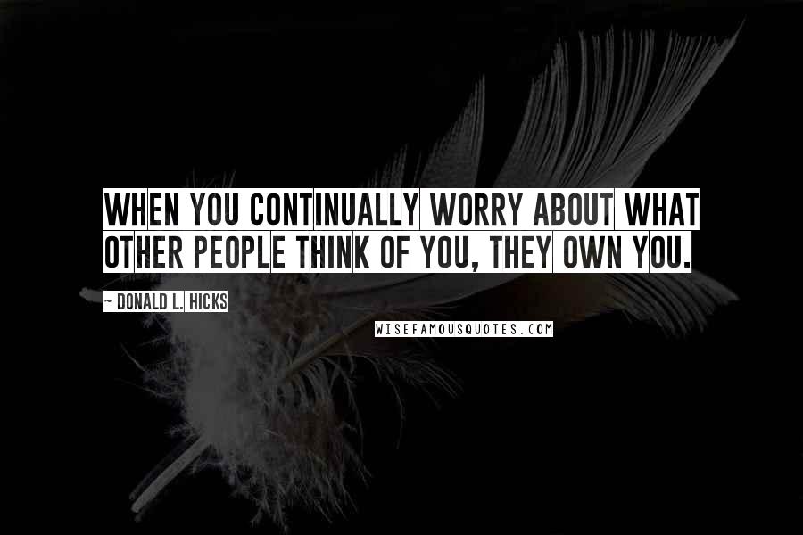 Donald L. Hicks Quotes: When you continually worry about what other people think of you, they own you.