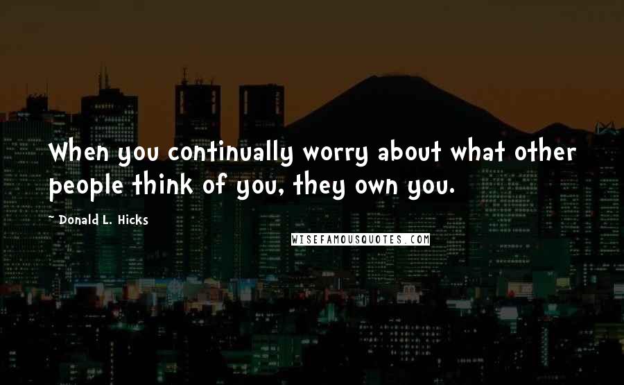 Donald L. Hicks Quotes: When you continually worry about what other people think of you, they own you.