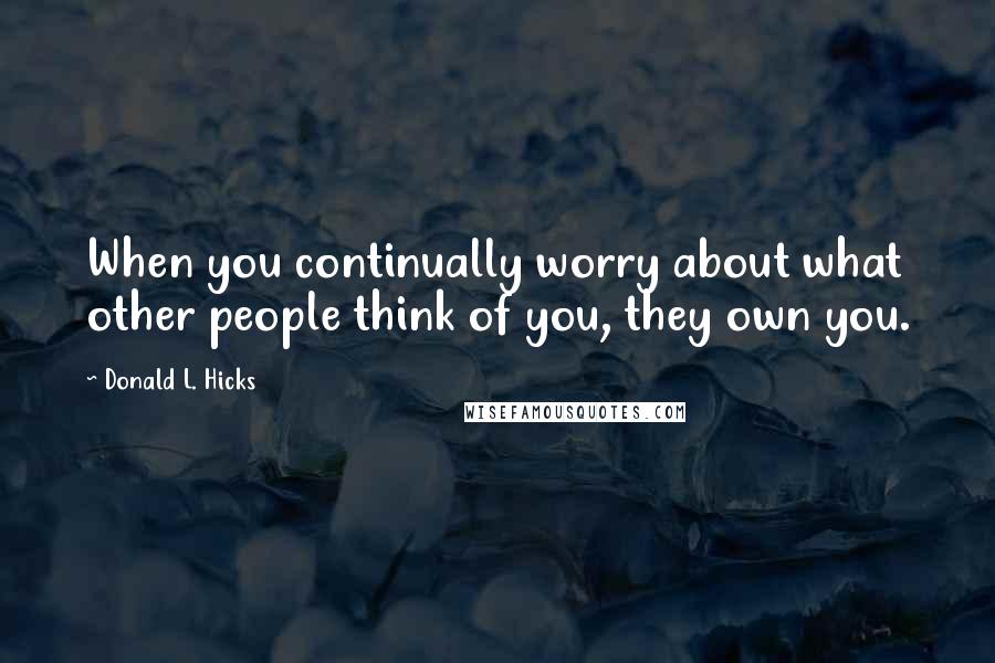 Donald L. Hicks Quotes: When you continually worry about what other people think of you, they own you.