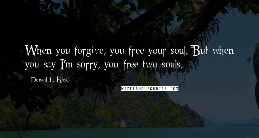 Donald L. Hicks Quotes: When you forgive, you free your soul. But when you say I'm sorry, you free two souls.