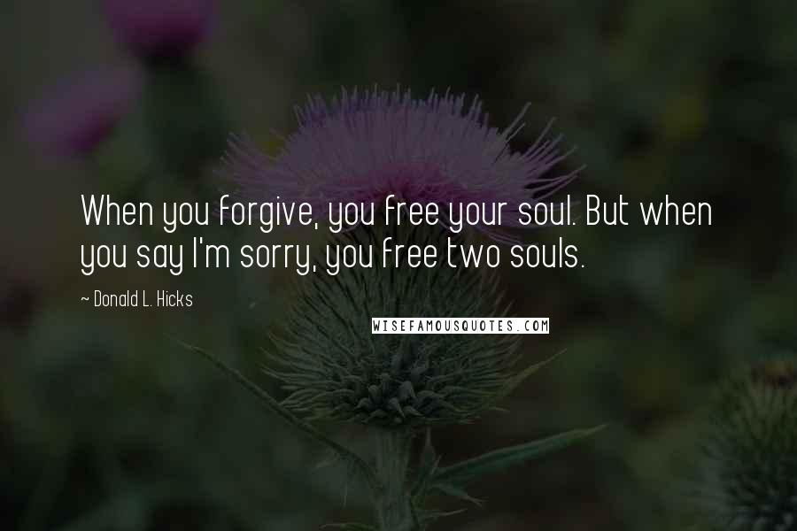 Donald L. Hicks Quotes: When you forgive, you free your soul. But when you say I'm sorry, you free two souls.