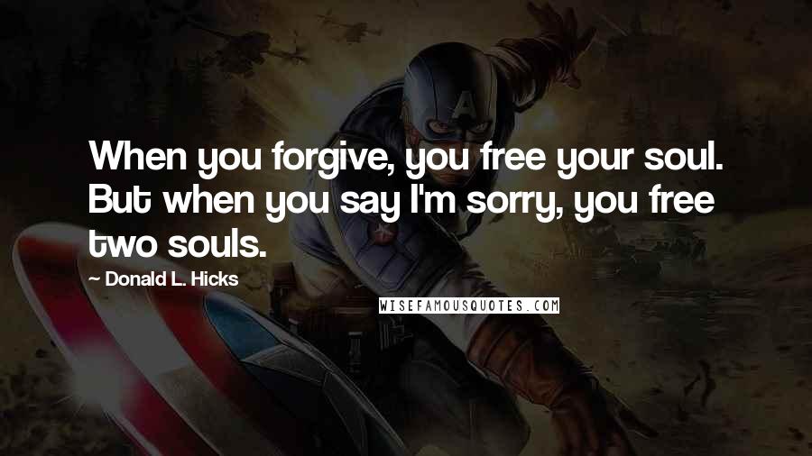 Donald L. Hicks Quotes: When you forgive, you free your soul. But when you say I'm sorry, you free two souls.