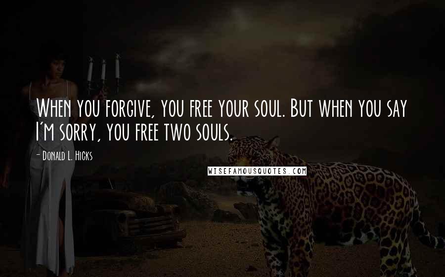 Donald L. Hicks Quotes: When you forgive, you free your soul. But when you say I'm sorry, you free two souls.