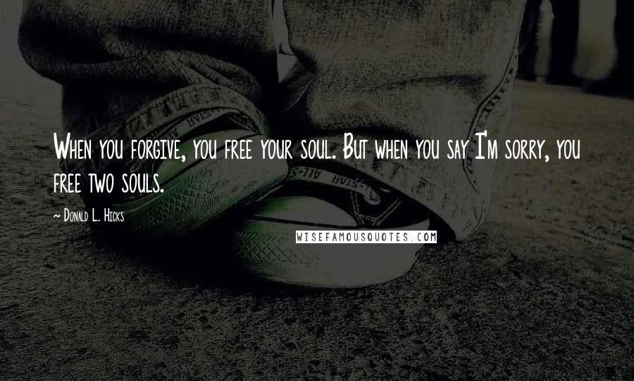 Donald L. Hicks Quotes: When you forgive, you free your soul. But when you say I'm sorry, you free two souls.