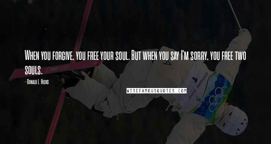 Donald L. Hicks Quotes: When you forgive, you free your soul. But when you say I'm sorry, you free two souls.