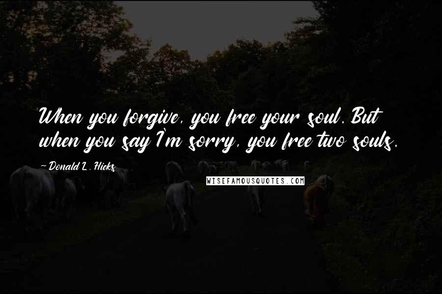 Donald L. Hicks Quotes: When you forgive, you free your soul. But when you say I'm sorry, you free two souls.