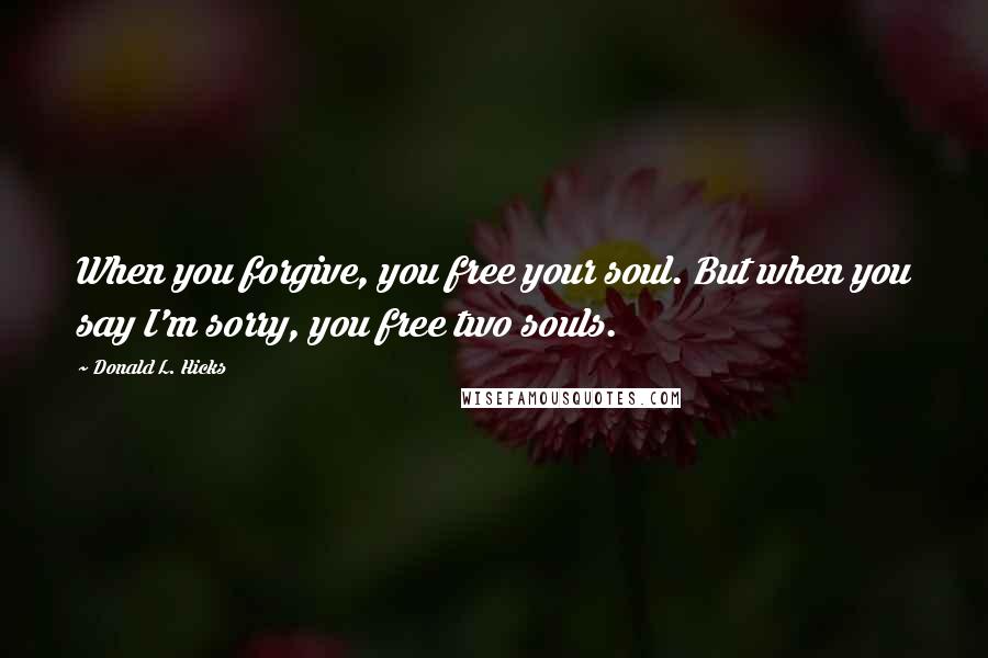 Donald L. Hicks Quotes: When you forgive, you free your soul. But when you say I'm sorry, you free two souls.