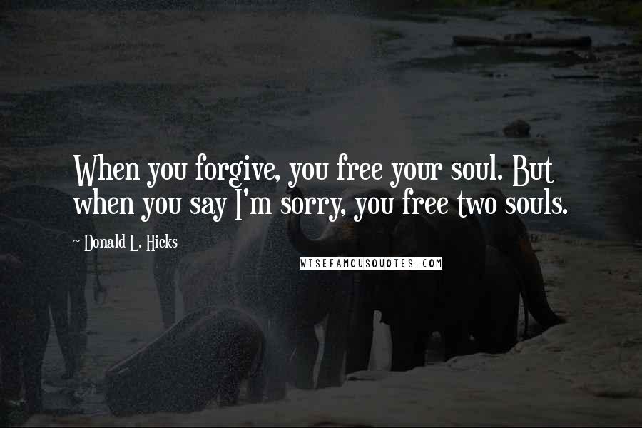 Donald L. Hicks Quotes: When you forgive, you free your soul. But when you say I'm sorry, you free two souls.