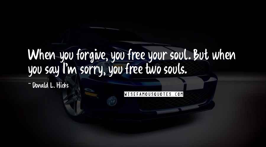 Donald L. Hicks Quotes: When you forgive, you free your soul. But when you say I'm sorry, you free two souls.