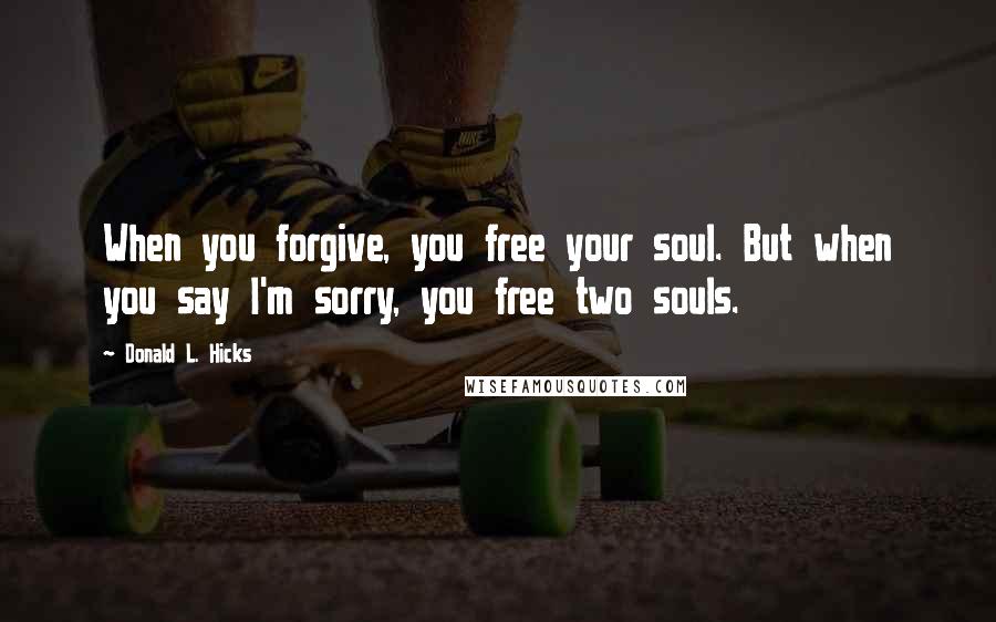 Donald L. Hicks Quotes: When you forgive, you free your soul. But when you say I'm sorry, you free two souls.