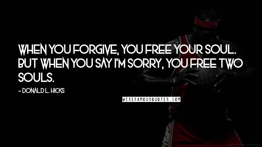 Donald L. Hicks Quotes: When you forgive, you free your soul. But when you say I'm sorry, you free two souls.