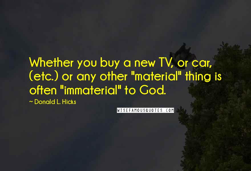Donald L. Hicks Quotes: Whether you buy a new TV, or car, (etc.) or any other "material" thing is often "immaterial" to God.