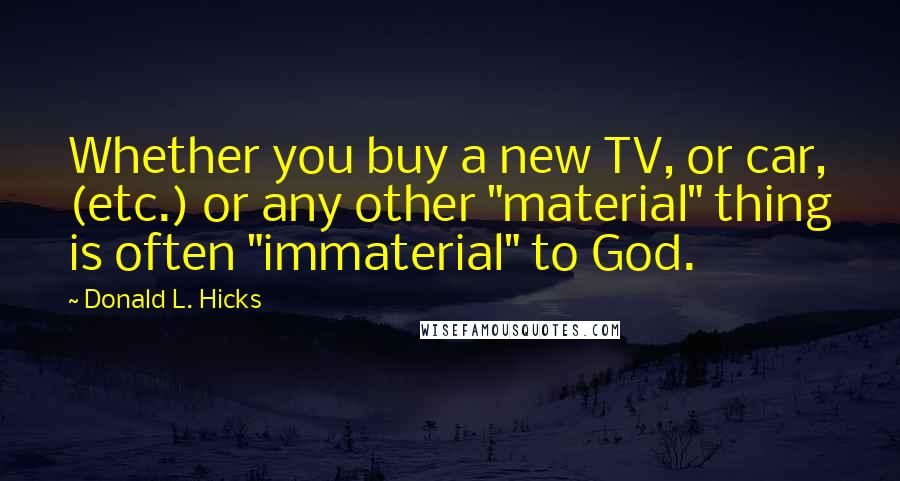 Donald L. Hicks Quotes: Whether you buy a new TV, or car, (etc.) or any other "material" thing is often "immaterial" to God.