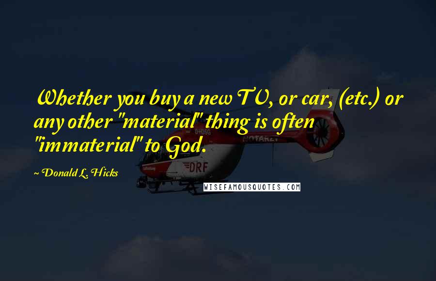 Donald L. Hicks Quotes: Whether you buy a new TV, or car, (etc.) or any other "material" thing is often "immaterial" to God.