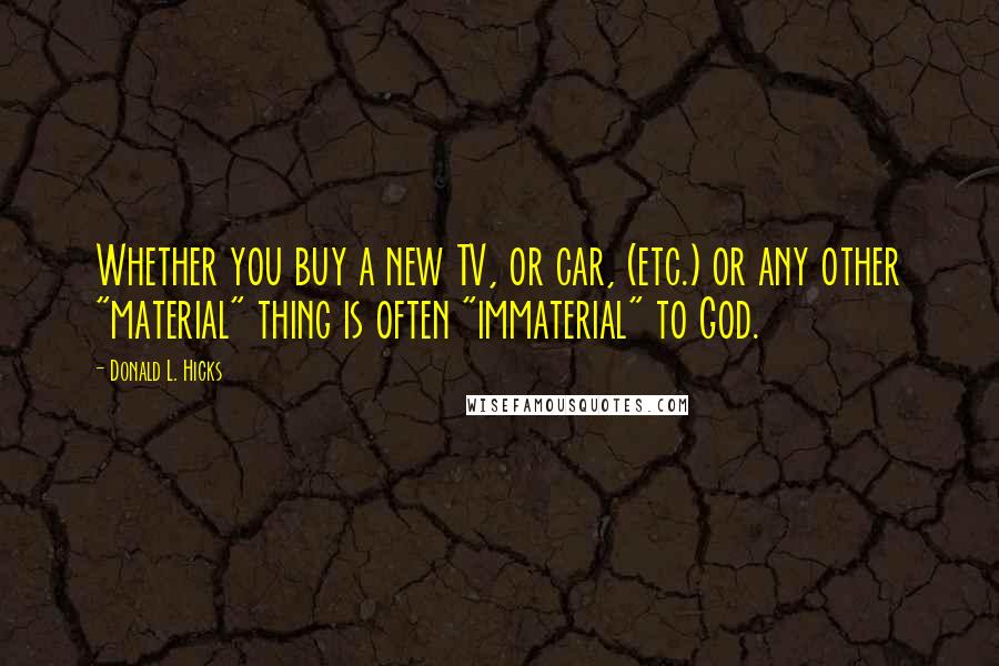 Donald L. Hicks Quotes: Whether you buy a new TV, or car, (etc.) or any other "material" thing is often "immaterial" to God.