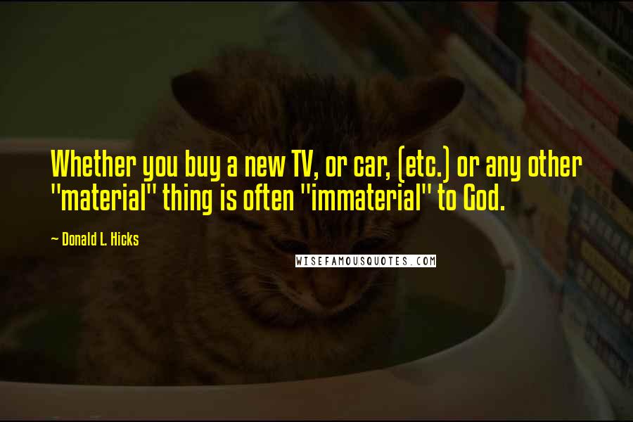 Donald L. Hicks Quotes: Whether you buy a new TV, or car, (etc.) or any other "material" thing is often "immaterial" to God.