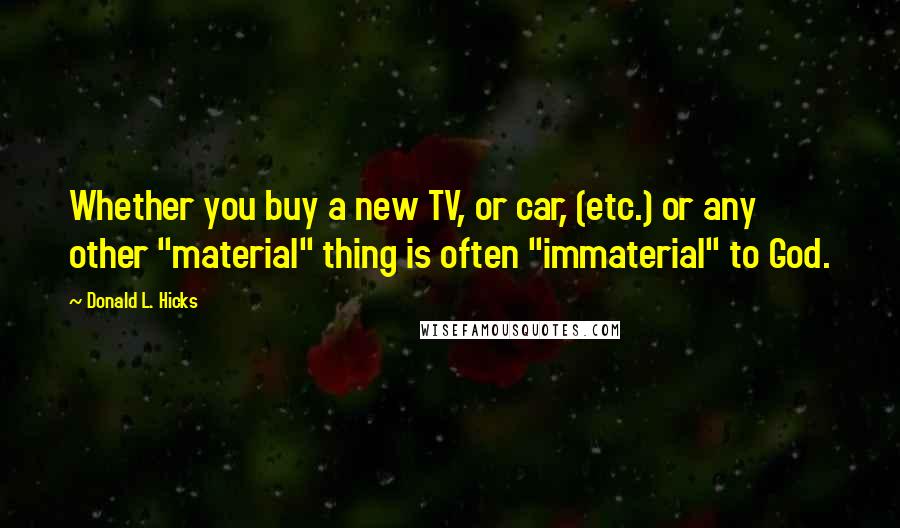 Donald L. Hicks Quotes: Whether you buy a new TV, or car, (etc.) or any other "material" thing is often "immaterial" to God.