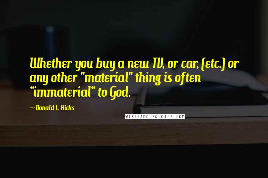 Donald L. Hicks Quotes: Whether you buy a new TV, or car, (etc.) or any other "material" thing is often "immaterial" to God.