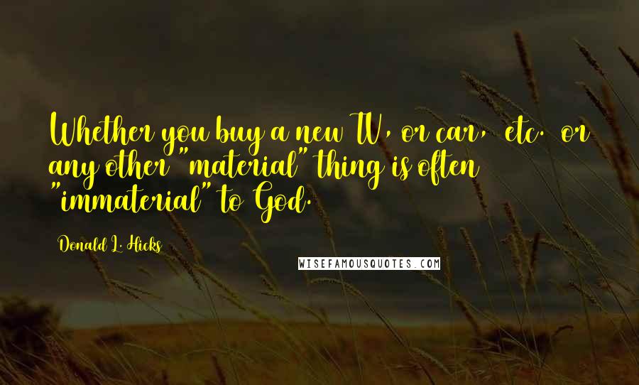 Donald L. Hicks Quotes: Whether you buy a new TV, or car, (etc.) or any other "material" thing is often "immaterial" to God.