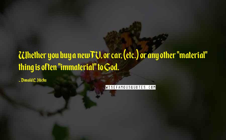 Donald L. Hicks Quotes: Whether you buy a new TV, or car, (etc.) or any other "material" thing is often "immaterial" to God.