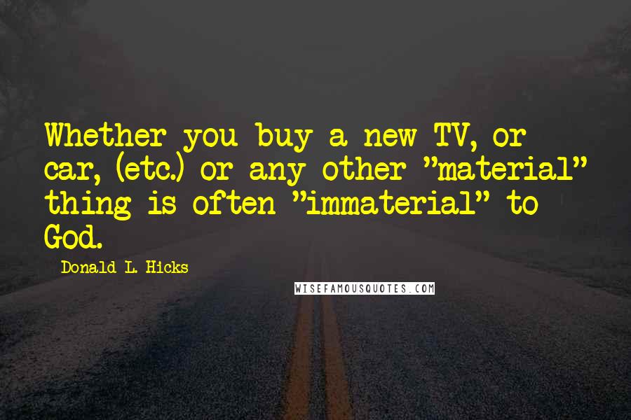 Donald L. Hicks Quotes: Whether you buy a new TV, or car, (etc.) or any other "material" thing is often "immaterial" to God.