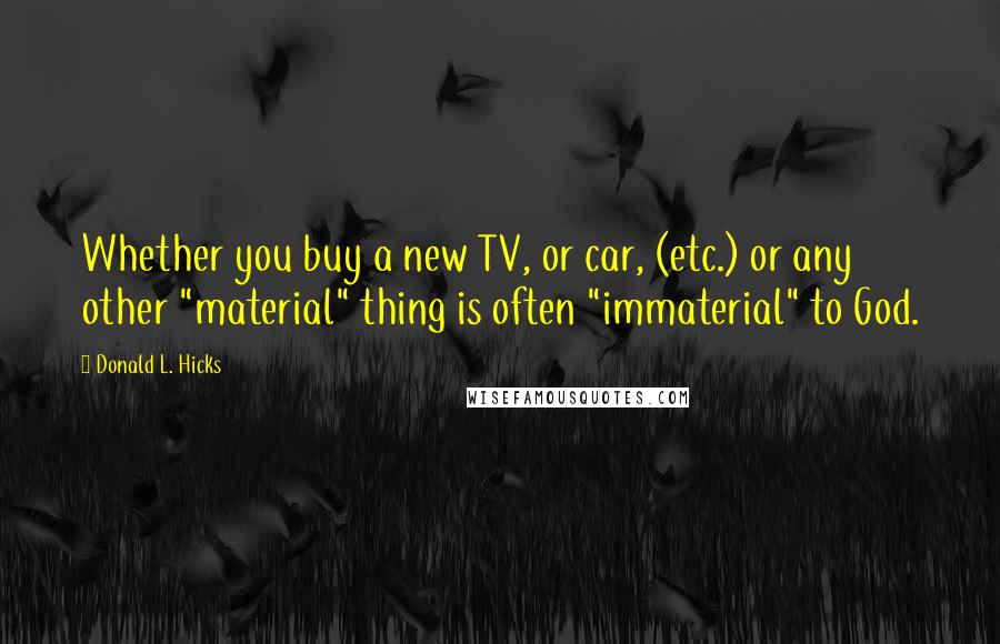 Donald L. Hicks Quotes: Whether you buy a new TV, or car, (etc.) or any other "material" thing is often "immaterial" to God.