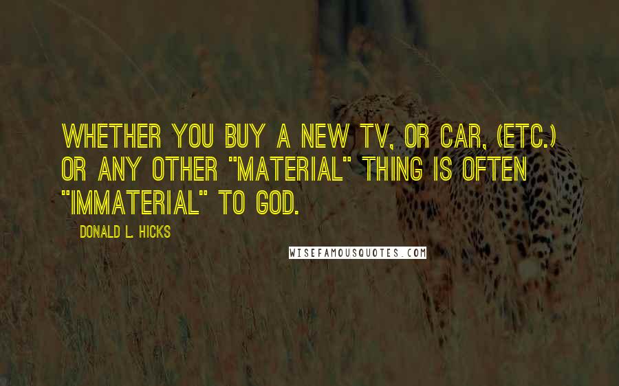 Donald L. Hicks Quotes: Whether you buy a new TV, or car, (etc.) or any other "material" thing is often "immaterial" to God.