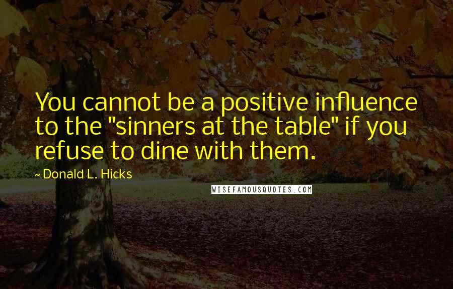 Donald L. Hicks Quotes: You cannot be a positive influence to the "sinners at the table" if you refuse to dine with them.
