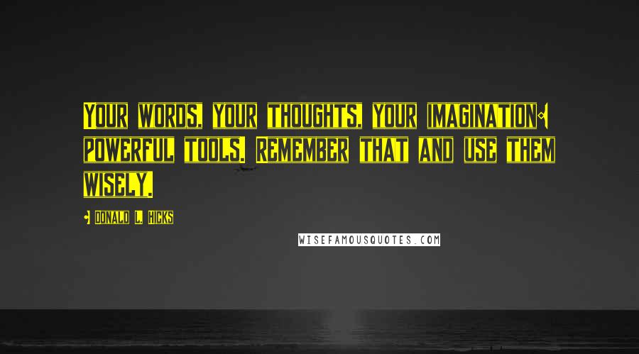 Donald L. Hicks Quotes: Your words, your thoughts, your imagination: powerful tools. Remember that and use them wisely.