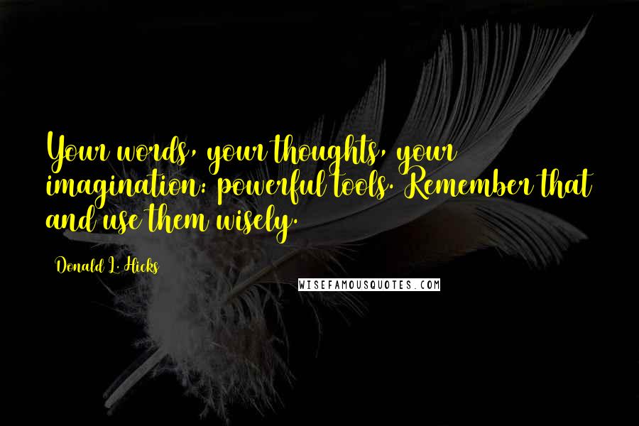 Donald L. Hicks Quotes: Your words, your thoughts, your imagination: powerful tools. Remember that and use them wisely.