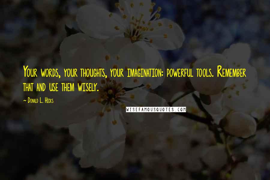 Donald L. Hicks Quotes: Your words, your thoughts, your imagination: powerful tools. Remember that and use them wisely.