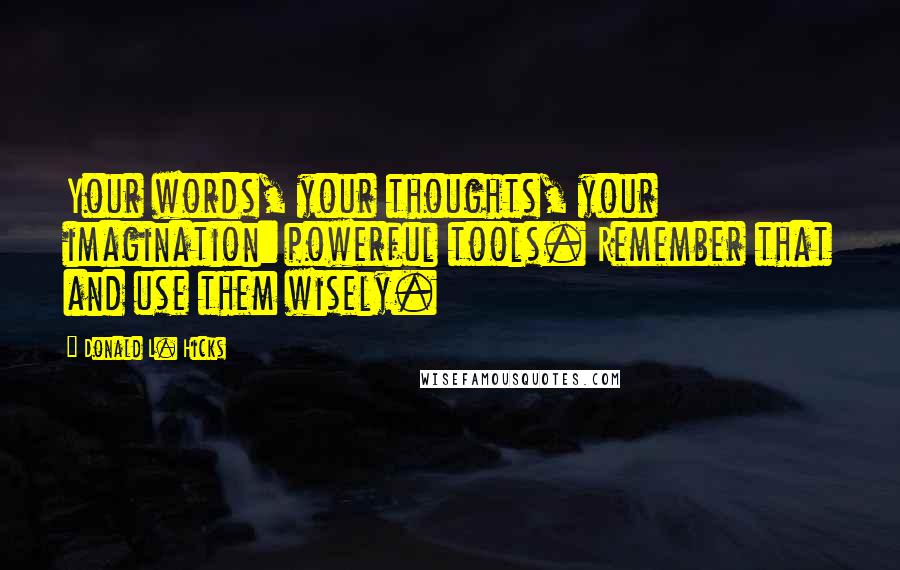Donald L. Hicks Quotes: Your words, your thoughts, your imagination: powerful tools. Remember that and use them wisely.