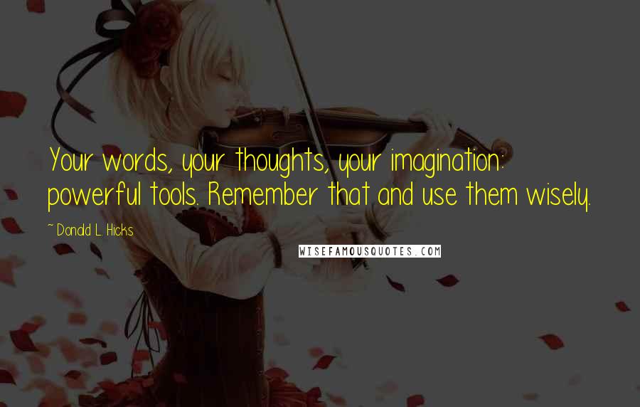 Donald L. Hicks Quotes: Your words, your thoughts, your imagination: powerful tools. Remember that and use them wisely.