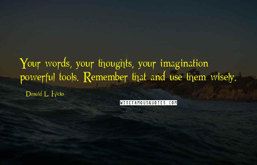 Donald L. Hicks Quotes: Your words, your thoughts, your imagination: powerful tools. Remember that and use them wisely.