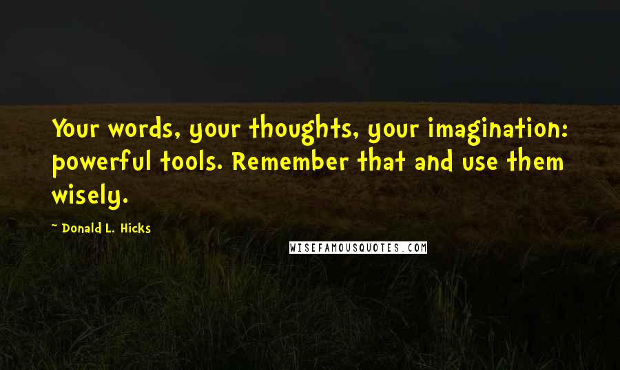 Donald L. Hicks Quotes: Your words, your thoughts, your imagination: powerful tools. Remember that and use them wisely.