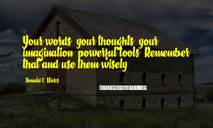 Donald L. Hicks Quotes: Your words, your thoughts, your imagination: powerful tools. Remember that and use them wisely.