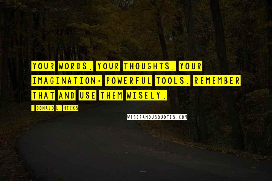 Donald L. Hicks Quotes: Your words, your thoughts, your imagination: powerful tools. Remember that and use them wisely.