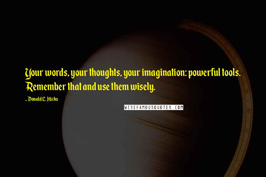 Donald L. Hicks Quotes: Your words, your thoughts, your imagination: powerful tools. Remember that and use them wisely.